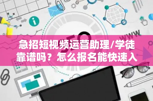 急招短视频运营助理/学徒靠谱吗？怎么报名能快速入职？