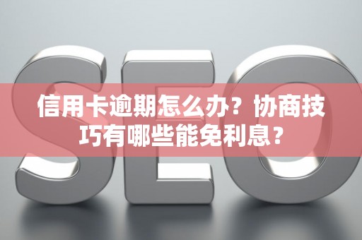 信用卡逾期怎么办？协商技巧有哪些能免利息？